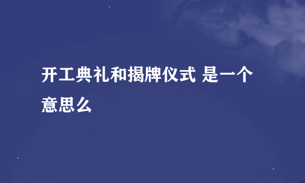 开工典礼和揭牌仪式 是一个意思么