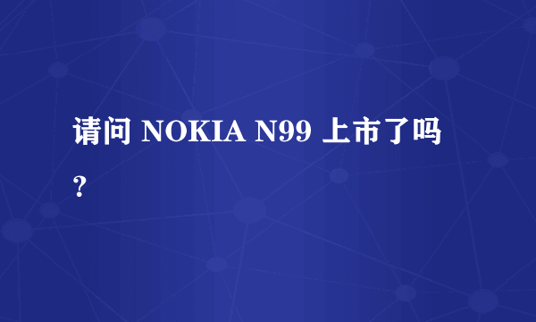 请问 NOKIA N99 上市了吗？