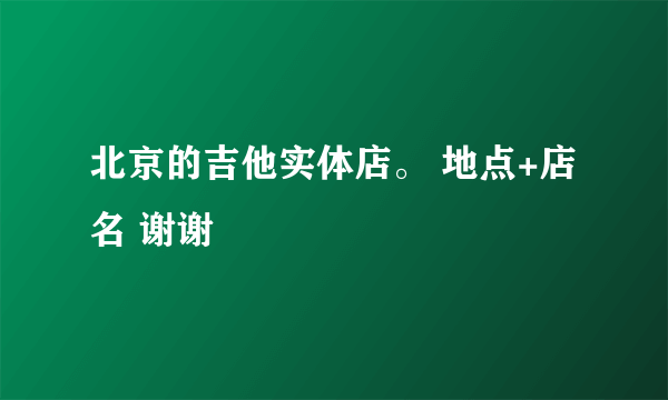 北京的吉他实体店。 地点+店名 谢谢