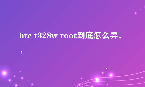 htc t328w root到底怎么弄，，