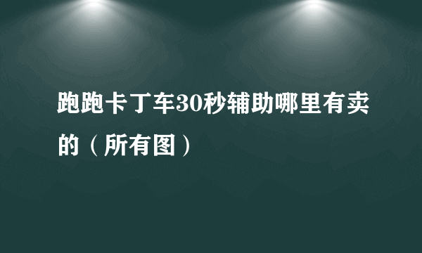 跑跑卡丁车30秒辅助哪里有卖的（所有图）