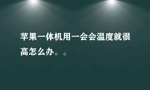 苹果一体机用一会会温度就很高怎么办。。