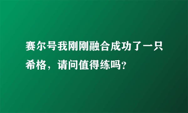 赛尔号我刚刚融合成功了一只希格，请问值得练吗？