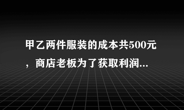 甲乙两件服装的成本共500元，商店老板为了获取利润，决定将甲服装按50%的利润定价，乙服装按40%的利润定价