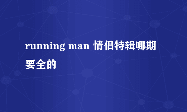 running man 情侣特辑哪期要全的