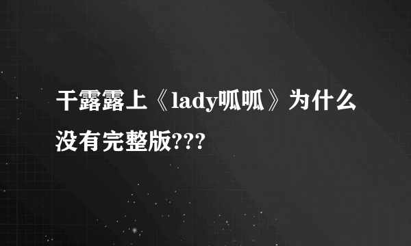 干露露上《lady呱呱》为什么没有完整版???