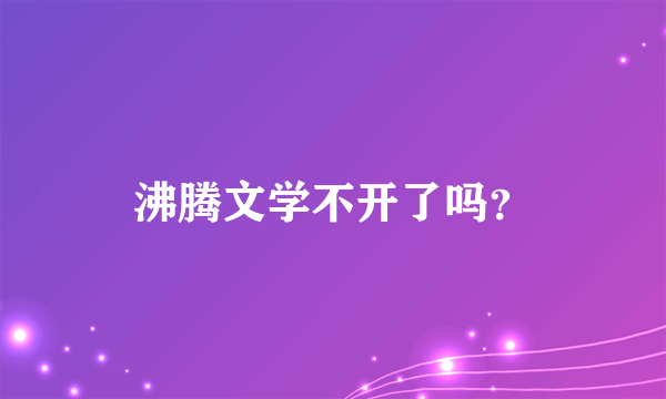 沸腾文学不开了吗？