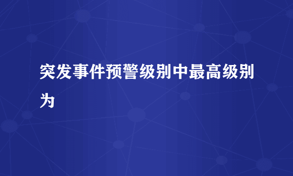 突发事件预警级别中最高级别为