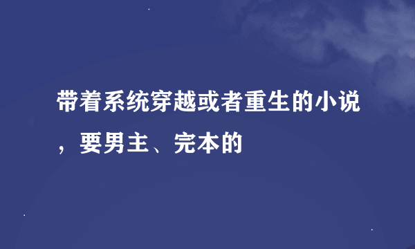 带着系统穿越或者重生的小说，要男主、完本的