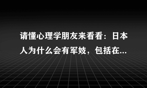 请懂心理学朋友来看看：日本人为什么会有军妓，包括在其他国家战争时 为什么会军队里会有军妓呢？