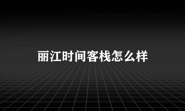 丽江时间客栈怎么样