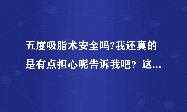 五度吸脂术安全吗?我还真的是有点担心呢告诉我吧？这是我自己怎么都解决不了的。