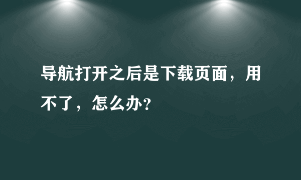 导航打开之后是下载页面，用不了，怎么办？