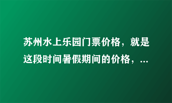 苏州水上乐园门票价格，就是这段时间暑假期间的价格，还有苏州乐园的价格