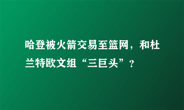 哈登被火箭交易至篮网，和杜兰特欧文组“三巨头”？