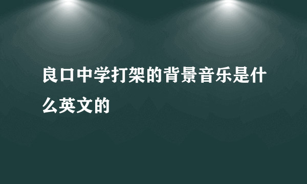 良口中学打架的背景音乐是什么英文的