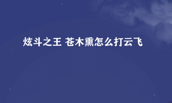 炫斗之王 苍木熏怎么打云飞