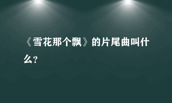 《雪花那个飘》的片尾曲叫什么？