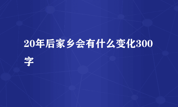 20年后家乡会有什么变化300字