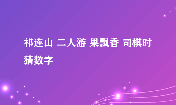 祁连山 二人游 果飘香 司棋时 猜数字