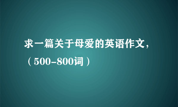 求一篇关于母爱的英语作文，（500-800词）