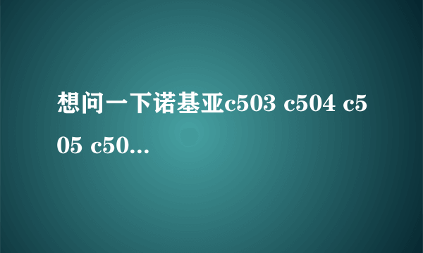 想问一下诺基亚c503 c504 c505 c506有什么区别？？哪个的性价比比较高？？