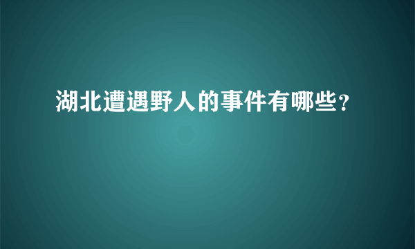 湖北遭遇野人的事件有哪些？