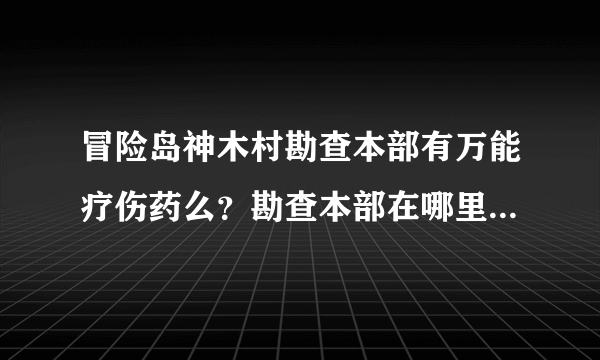 冒险岛神木村勘查本部有万能疗伤药么？勘查本部在哪里怎么去呀？？