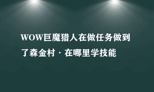 WOW巨魔猎人在做任务做到了森金村·在哪里学技能