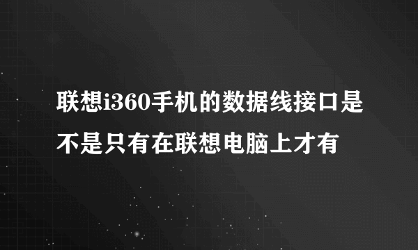 联想i360手机的数据线接口是不是只有在联想电脑上才有