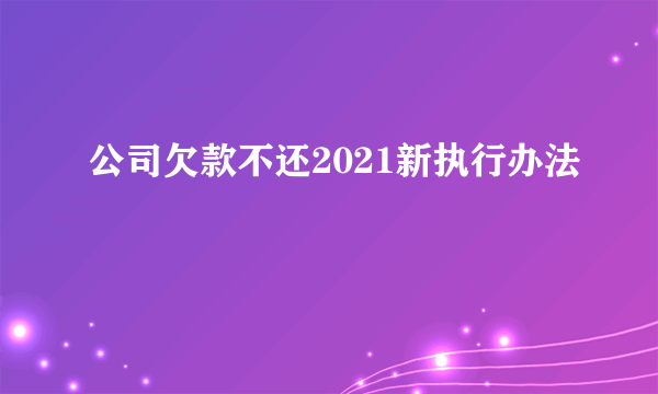 公司欠款不还2021新执行办法