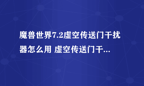 魔兽世界7.2虚空传送门干扰器怎么用 虚空传送门干扰器使用方法介绍