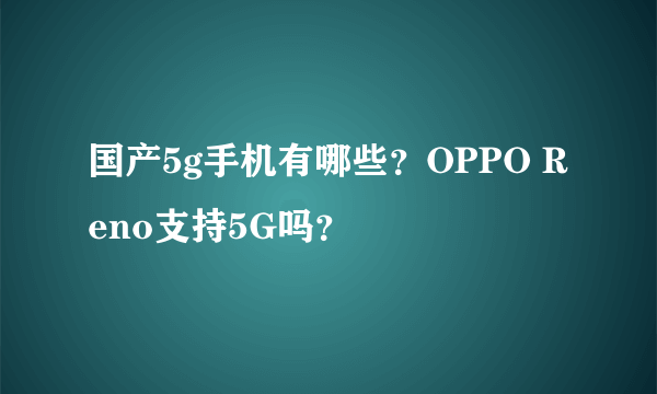 国产5g手机有哪些？OPPO Reno支持5G吗？