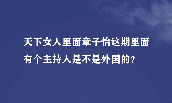 天下女人里面章子怡这期里面有个主持人是不是外国的？