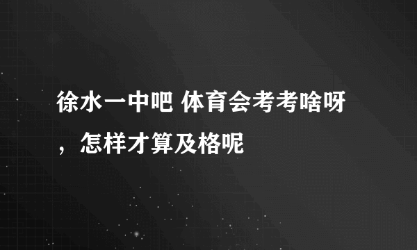 徐水一中吧 体育会考考啥呀，怎样才算及格呢