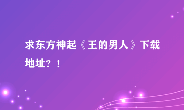 求东方神起《王的男人》下载地址？！