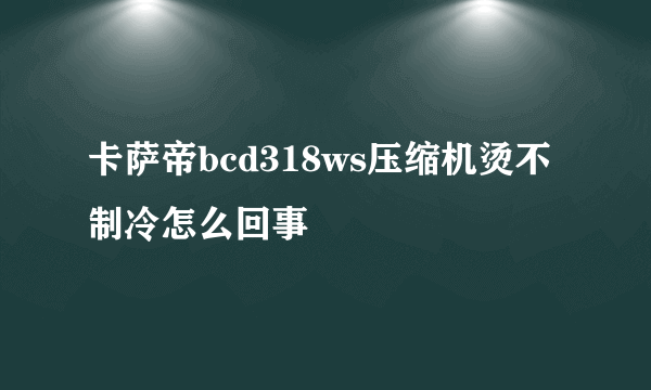 卡萨帝bcd318ws压缩机烫不制冷怎么回事