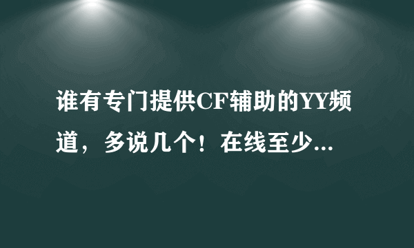 谁有专门提供CF辅助的YY频道，多说几个！在线至少要800以上的才说哦