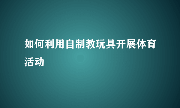 如何利用自制教玩具开展体育活动