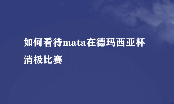 如何看待mata在德玛西亚杯消极比赛