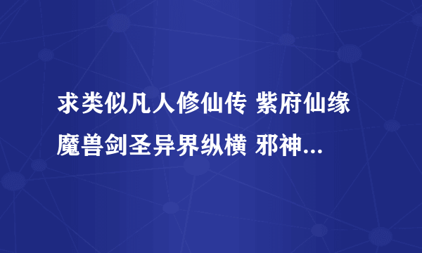 求类似凡人修仙传 紫府仙缘 魔兽剑圣异界纵横 邪神传说 魔兽领主 的玄幻小说