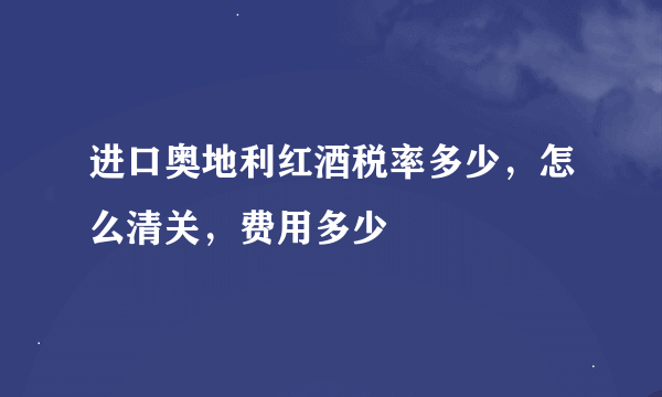 进口奥地利红酒税率多少，怎么清关，费用多少