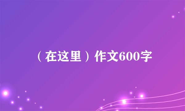 （在这里）作文600字