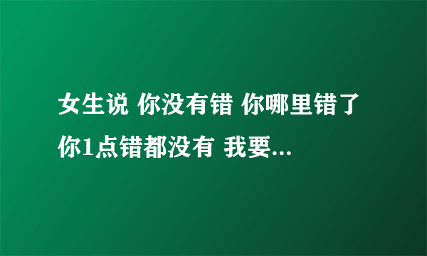 女生说 你没有错 你哪里错了 你1点错都没有 我要怎样回答