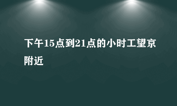 下午15点到21点的小时工望京附近