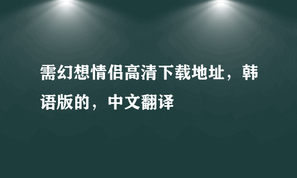 需幻想情侣高清下载地址，韩语版的，中文翻译