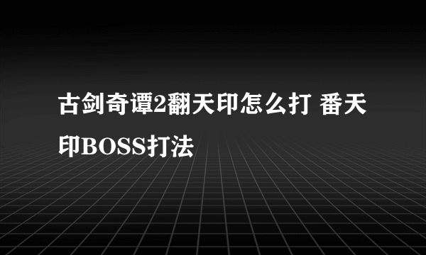 古剑奇谭2翻天印怎么打 番天印BOSS打法