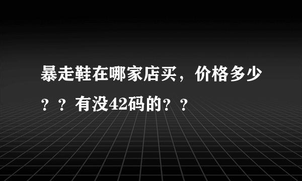 暴走鞋在哪家店买，价格多少？？有没42码的？？