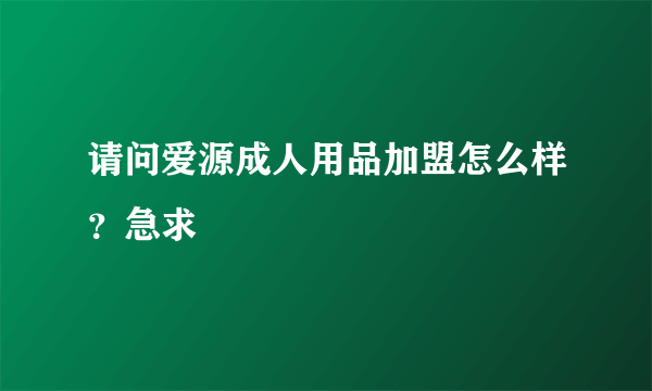 请问爱源成人用品加盟怎么样？急求