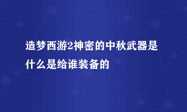 造梦西游2神密的中秋武器是什么是给谁装备的